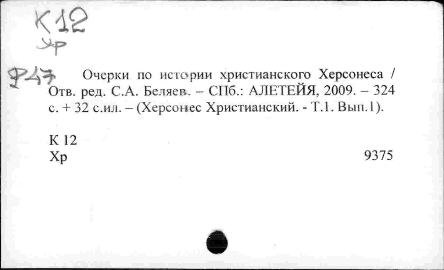 ﻿К <19
Очерки по истории христианского Херсонеса / Отв. ред. С.А. Беляев. — СПб.: АЛЕТЕЙЯ, 2009. — 324 с. + 32 с.ил. — (Херсонес Христианский. - Т.1. Вып.1).
К 12 Хр
9375